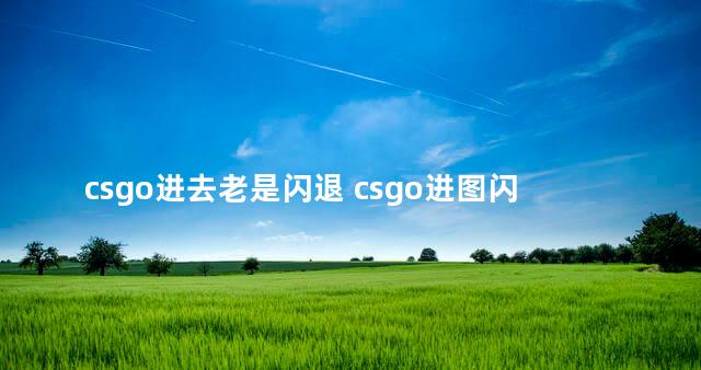 csgo进去老是闪退 csgo进图闪退解决办法